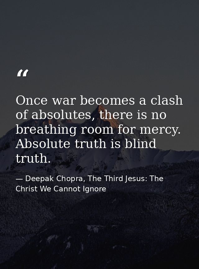 Once war becomes a clash of absolutes, there is no breathing room for mercy. Absolute truth is blind truth. — Deepak Chopra, The Third Jesus: The Christ We Cannot Ignore