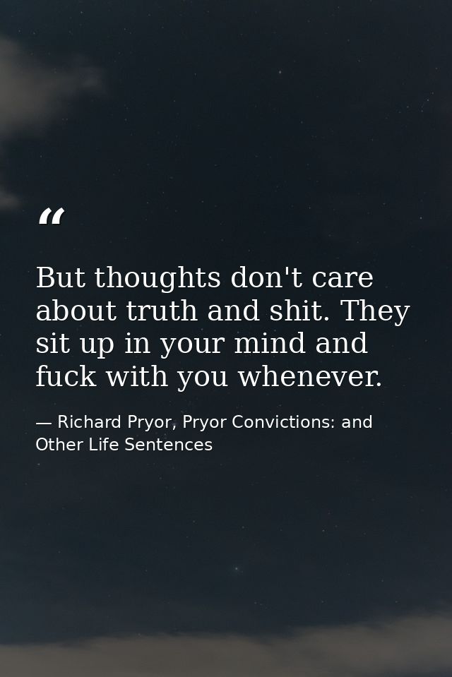 But thoughts don't care about truth and shit. They sit up in your mind and fuck with you whenever. — Richard Pryor, Pryor Convictions: and Other Life Sentences