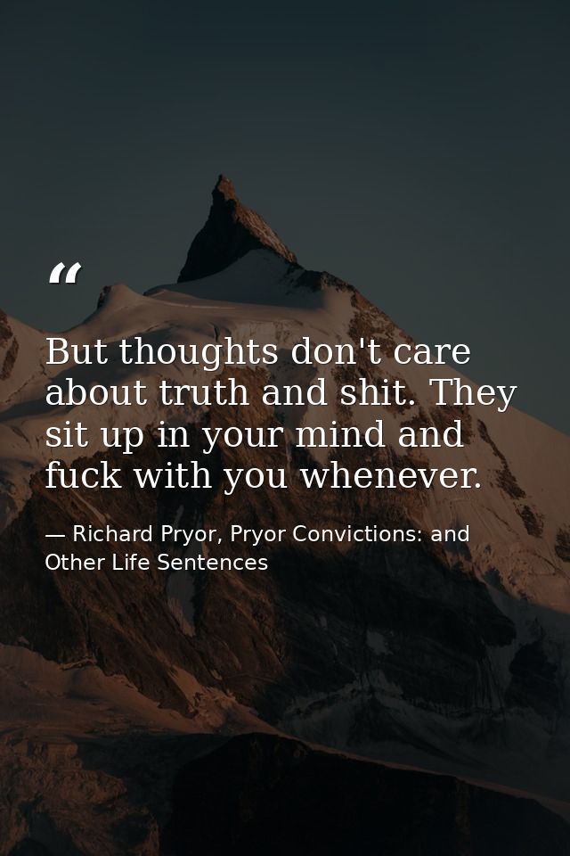 But thoughts don't care about truth and shit. They sit up in your mind and fuck with you whenever. — Richard Pryor, Pryor Convictions: and Other Life Sentences