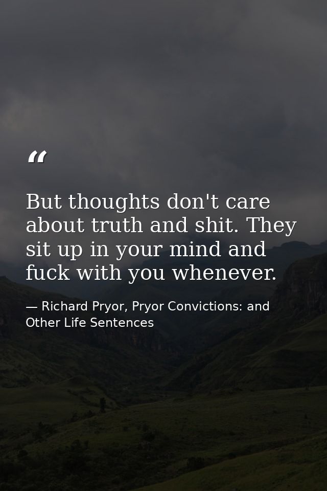 But thoughts don't care about truth and shit. They sit up in your mind and fuck with you whenever. — Richard Pryor, Pryor Convictions: and Other Life Sentences