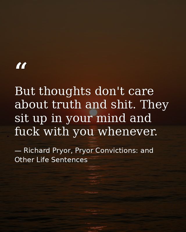 But thoughts don't care about truth and shit. They sit up in your mind and fuck with you whenever. — Richard Pryor, Pryor Convictions: and Other Life Sentences