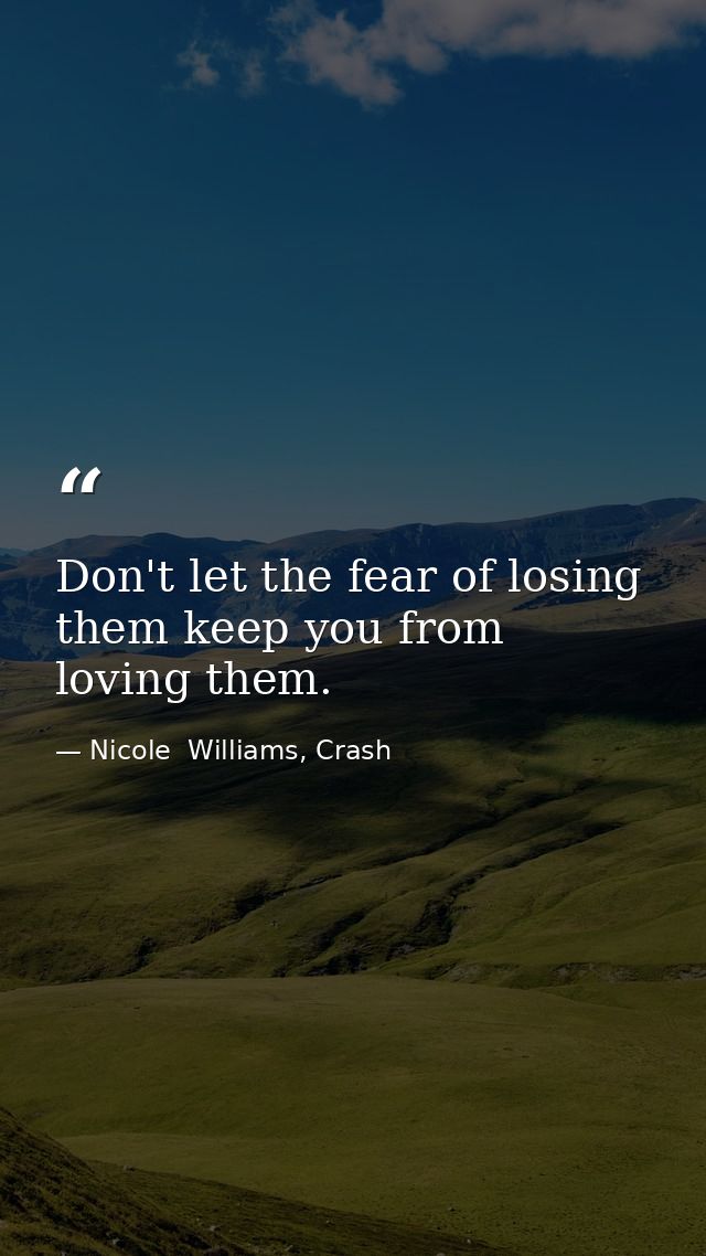Don't let the fear of losing them keep you from loving them. — Nicole  Williams, Crash
