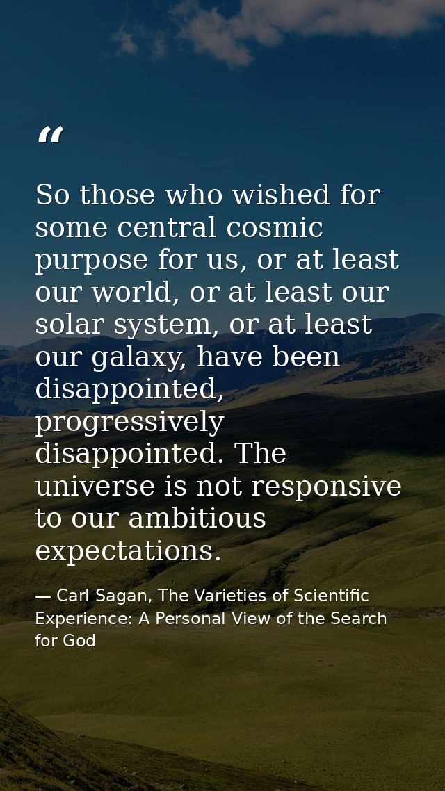 So those who wished for some central cosmic purpose for us, or at least our world, or at least our solar system, or at l — Carl Sagan, The Varieties of Scientific Experience: A Personal View of the Search for God