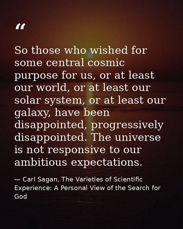 So those who wished for some central cosmic purpose for us, or at least our world, or at least our solar system, or at l — Carl Sagan, The Varieties of Scientific Experience: A Personal View of the Search for God