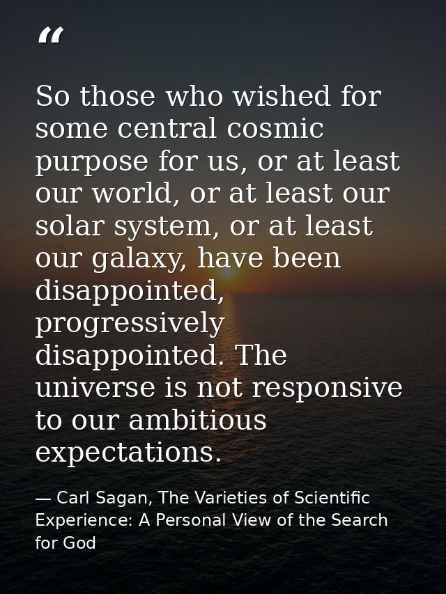 So those who wished for some central cosmic purpose for us, or at least our world, or at least our solar system, or at l — Carl Sagan, The Varieties of Scientific Experience: A Personal View of the Search for God