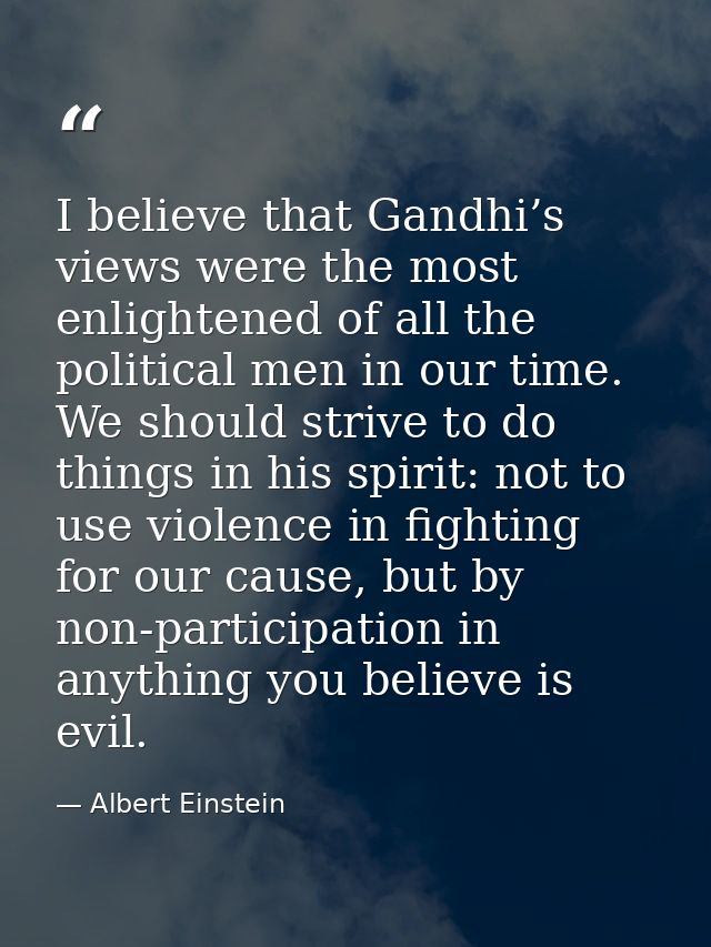 I believe that Gandhi’s views were the most enlightened of all the political men in our time. We should strive to do thi — Albert Einstein