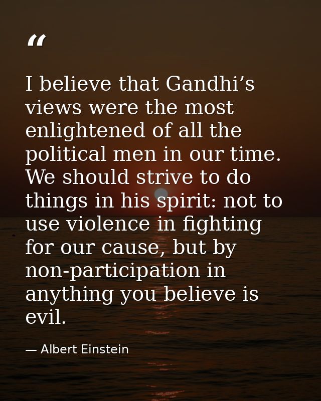 I believe that Gandhi’s views were the most enlightened of all the political men in our time. We should strive to do thi — Albert Einstein