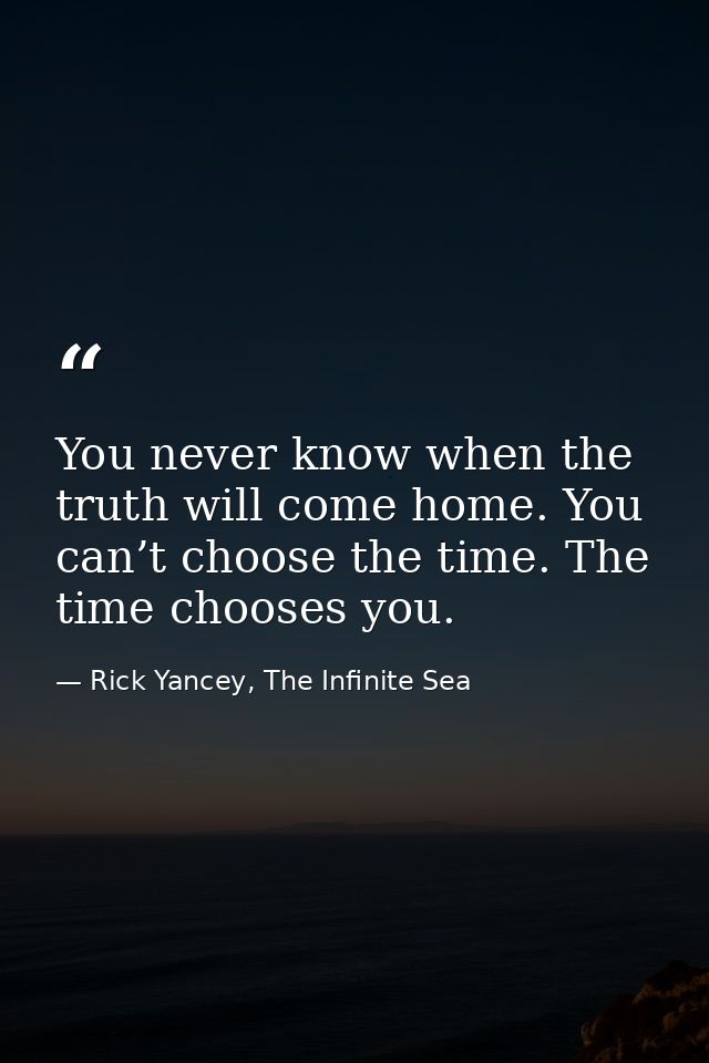 You never know when the truth will come home. You can’t choose the time. The time chooses you. — Rick Yancey, The Infinite Sea