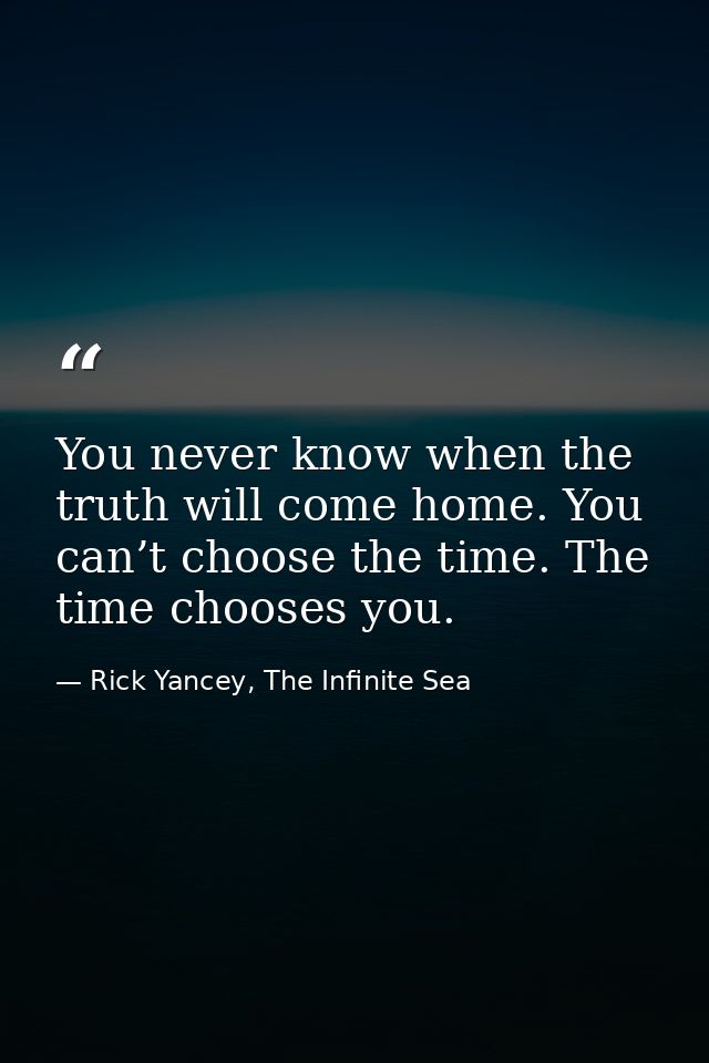 You never know when the truth will come home. You can’t choose the time. The time chooses you. — Rick Yancey, The Infinite Sea