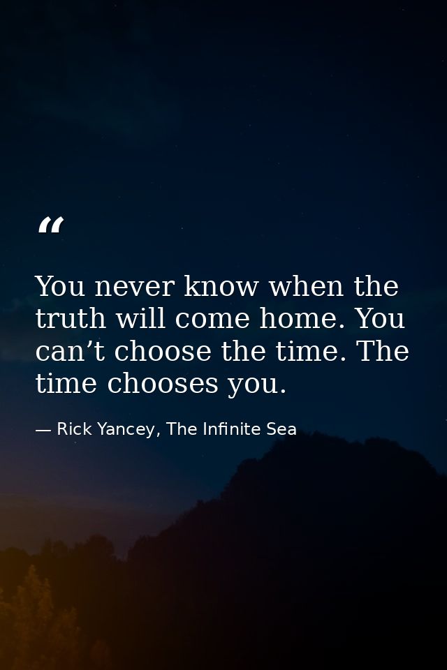 You never know when the truth will come home. You can’t choose the time. The time chooses you. — Rick Yancey, The Infinite Sea