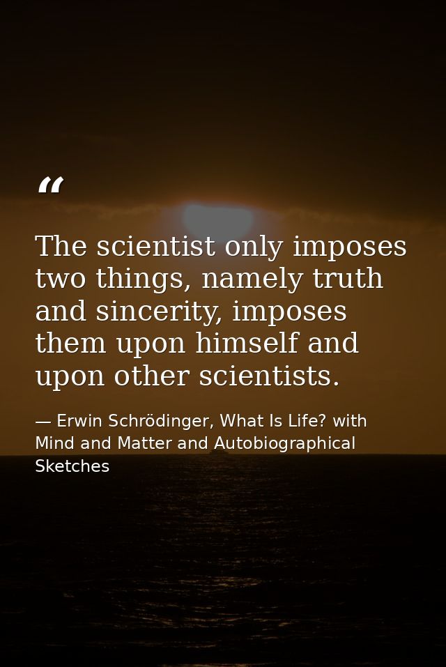 The scientist only imposes two things, namely truth and sincerity, imposes them upon himself and upon other scientists. — Erwin Schrödinger, What Is Life? with Mind and Matter and Autobiographical Sketches