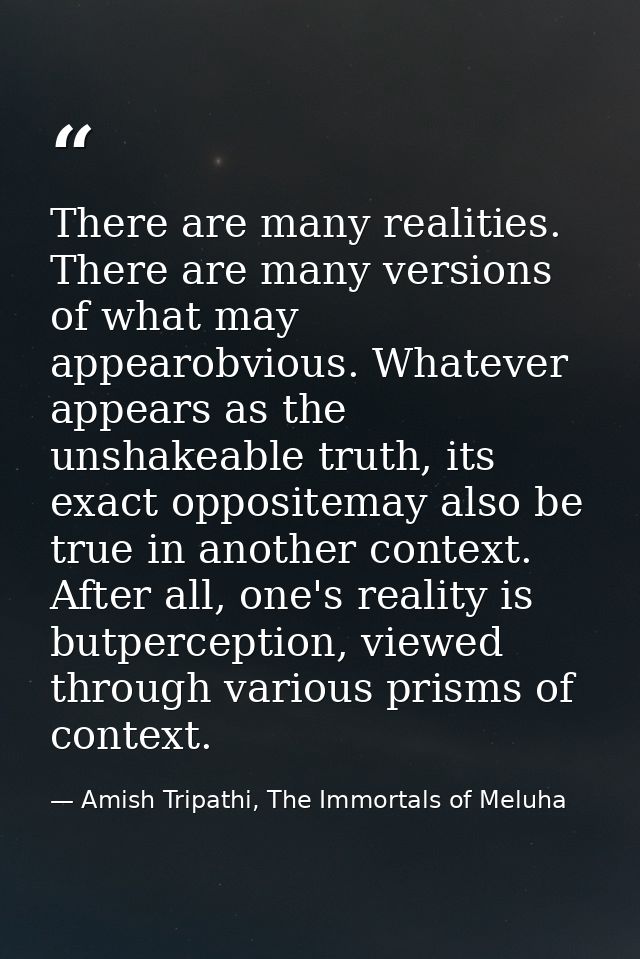 There are many realities. There are many versions of what may appearobvious. Whatever appears as the unshakeable truth,  — Amish Tripathi, The Immortals of Meluha