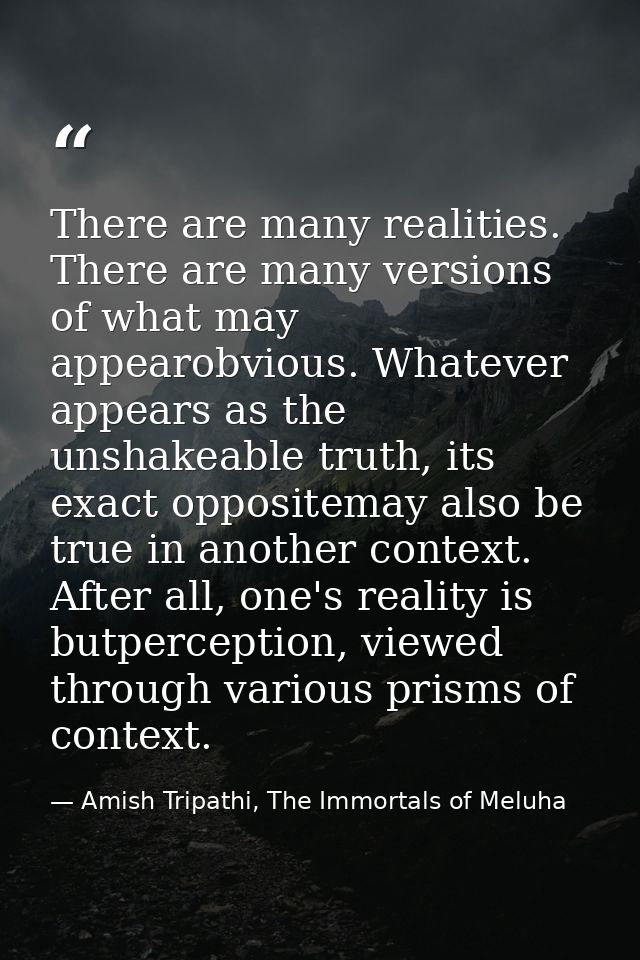 There are many realities. There are many versions of what may appearobvious. Whatever appears as the unshakeable truth,  — Amish Tripathi, The Immortals of Meluha