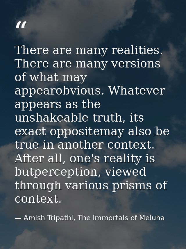 There are many realities. There are many versions of what may appearobvious. Whatever appears as the unshakeable truth,  — Amish Tripathi, The Immortals of Meluha