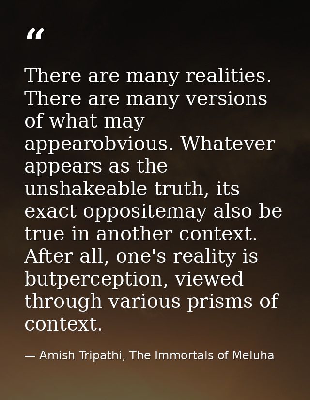 There are many realities. There are many versions of what may appearobvious. Whatever appears as the unshakeable truth,  — Amish Tripathi, The Immortals of Meluha