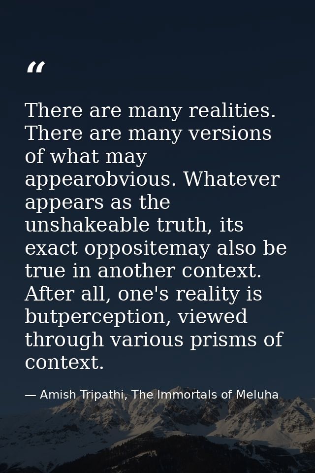There are many realities. There are many versions of what may appearobvious. Whatever appears as the unshakeable truth,  — Amish Tripathi, The Immortals of Meluha