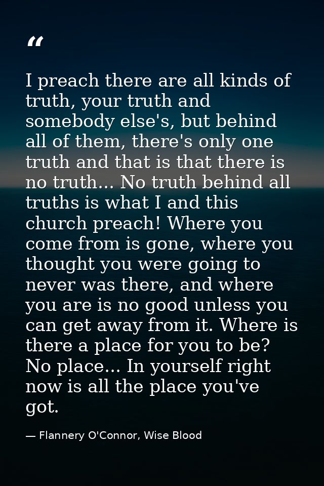 I preach there are all kinds of truth, your truth and somebody else's, but behind all of them, there's only one truth an — Flannery O'Connor, Wise Blood