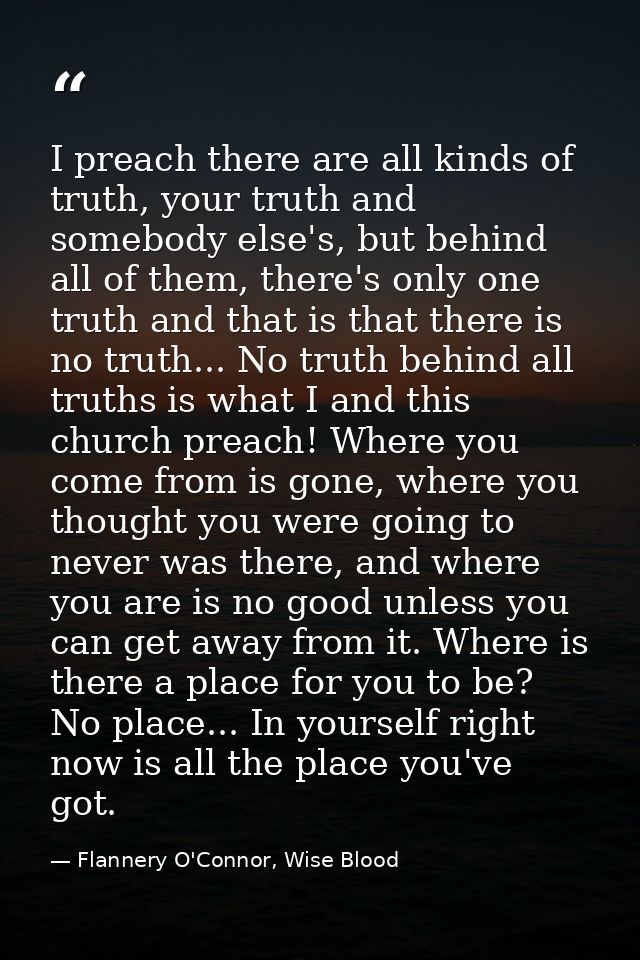 I preach there are all kinds of truth, your truth and somebody else's, but behind all of them, there's only one truth an — Flannery O'Connor, Wise Blood