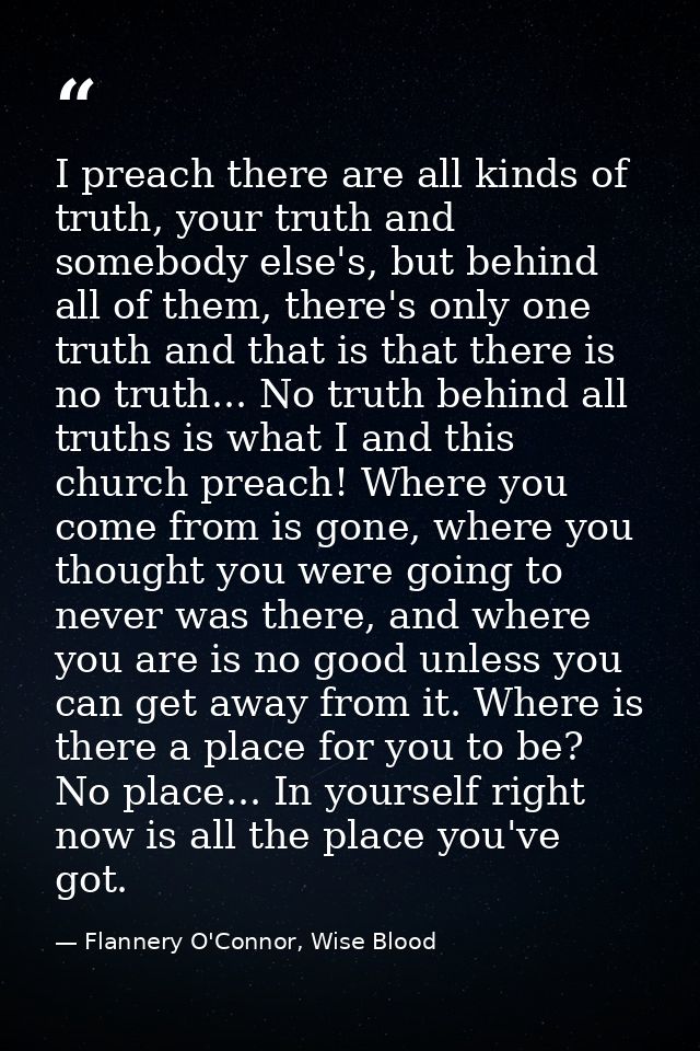 I preach there are all kinds of truth, your truth and somebody else's, but behind all of them, there's only one truth an — Flannery O'Connor, Wise Blood