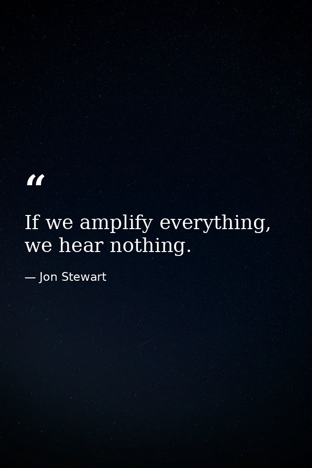 If we amplify everything, we hear nothing. — Jon Stewart
