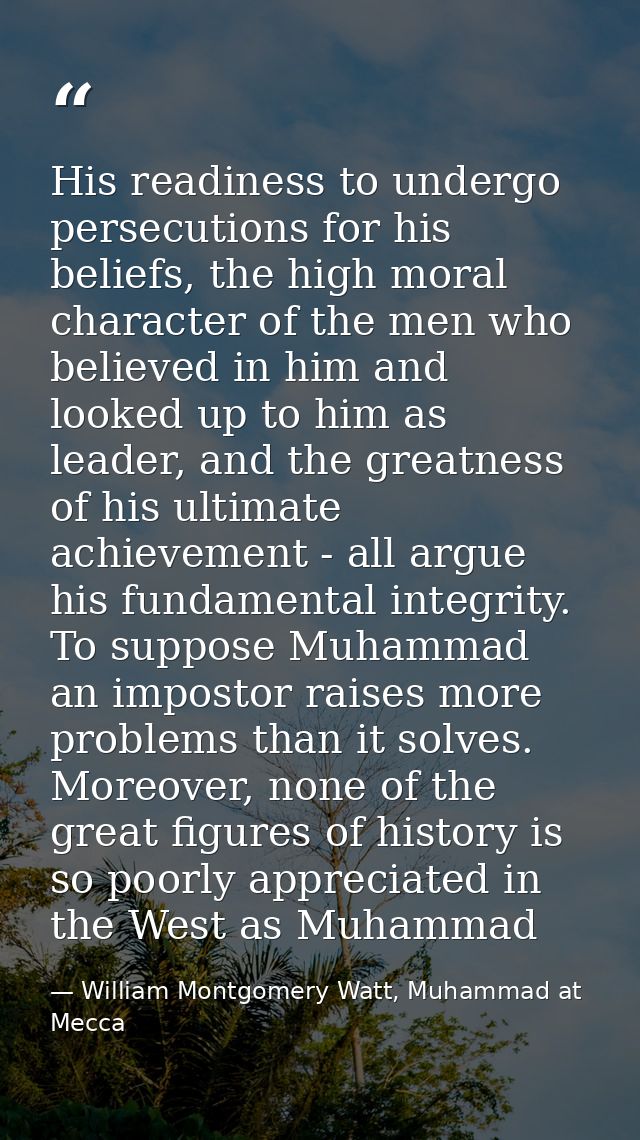 His readiness to undergo persecutions for his beliefs, the high moral character of the men who believed in him and looke — William Montgomery Watt, Muhammad at Mecca