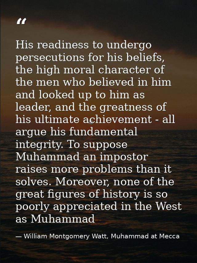 His readiness to undergo persecutions for his beliefs, the high moral character of the men who believed in him and looke — William Montgomery Watt, Muhammad at Mecca
