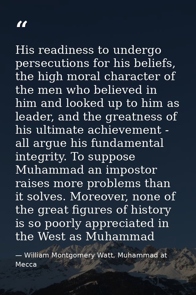 His readiness to undergo persecutions for his beliefs, the high moral character of the men who believed in him and looke — William Montgomery Watt, Muhammad at Mecca