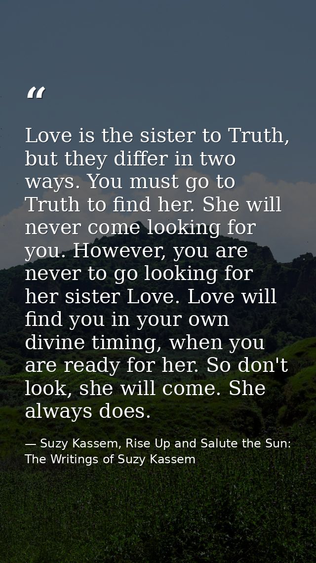 Love is the sister to Truth, but they differ in two ways. You must go to Truth to find her. She will never come looking  — Suzy Kassem, Rise Up and Salute the Sun: The Writings of Suzy Kassem