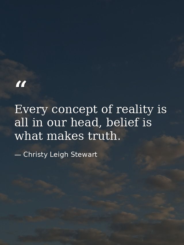 Every concept of reality is all in our head, belief is what makes truth. — Christy Leigh Stewart