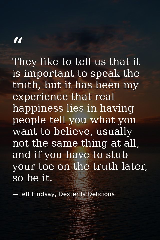 They like to tell us that it is important to speak the truth, but it has been my experience that real happiness lies in  — Jeff Lindsay, Dexter Is Delicious