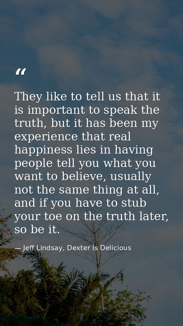 They like to tell us that it is important to speak the truth, but it has been my experience that real happiness lies in  — Jeff Lindsay, Dexter Is Delicious