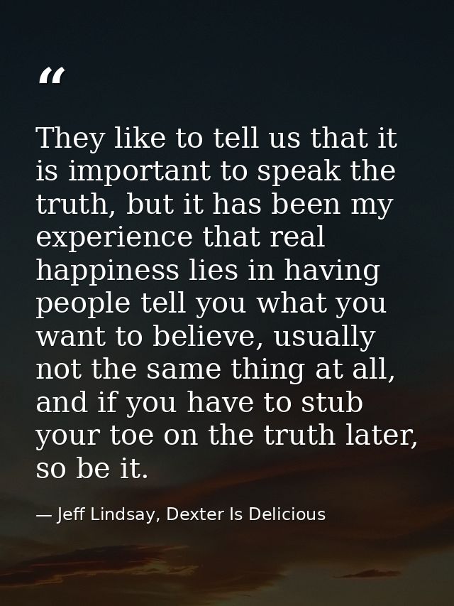 They like to tell us that it is important to speak the truth, but it has been my experience that real happiness lies in  — Jeff Lindsay, Dexter Is Delicious