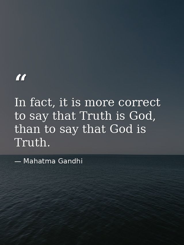 In fact, it is more correct to say that Truth is God, than to say that God is Truth. — Mahatma Gandhi