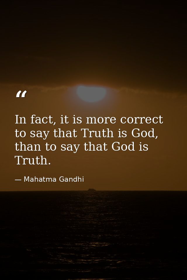In fact, it is more correct to say that Truth is God, than to say that God is Truth. — Mahatma Gandhi