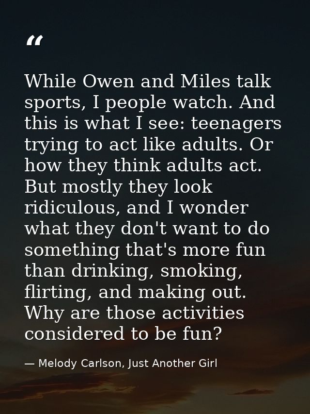 While Owen and Miles talk sports, I people watch. And this is what I see: teenagers trying to act like adults. Or how th — Melody Carlson, Just Another Girl