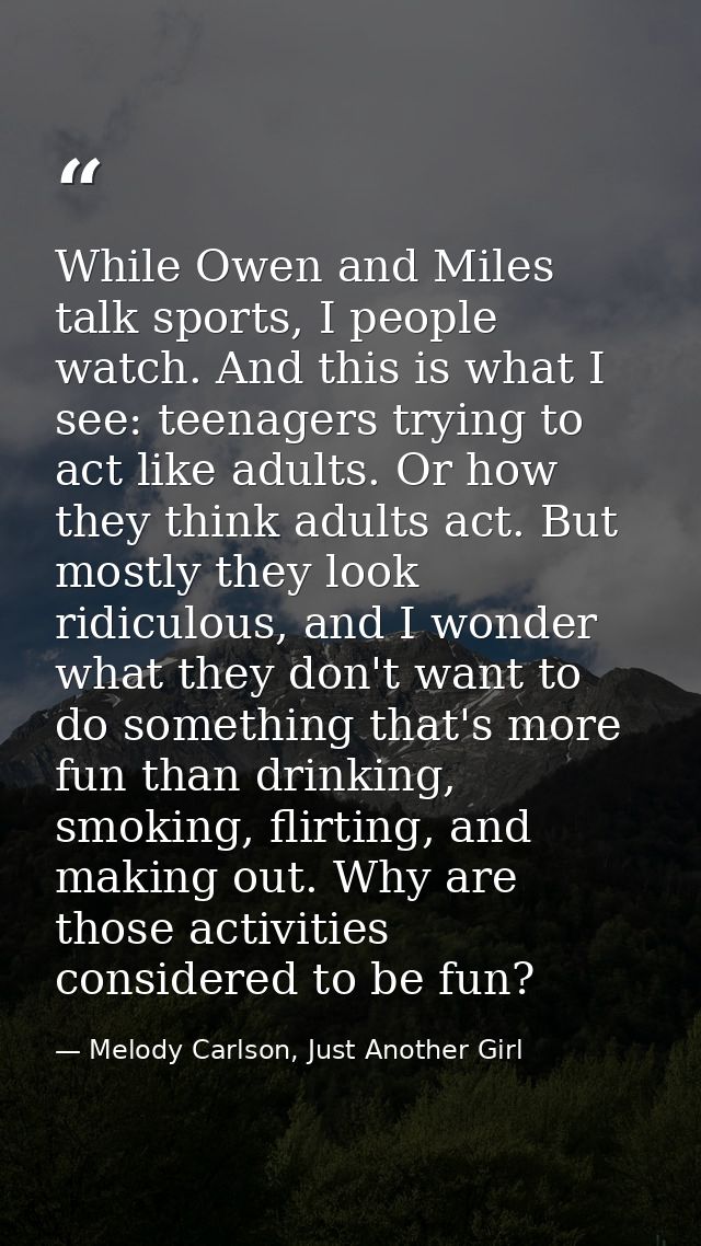 While Owen and Miles talk sports, I people watch. And this is what I see: teenagers trying to act like adults. Or how th — Melody Carlson, Just Another Girl