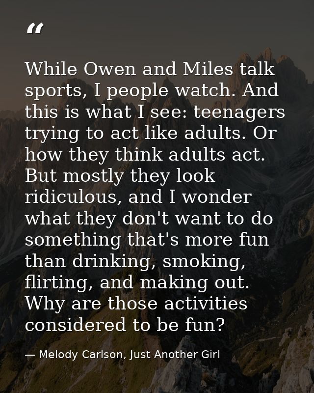While Owen and Miles talk sports, I people watch. And this is what I see: teenagers trying to act like adults. Or how th — Melody Carlson, Just Another Girl