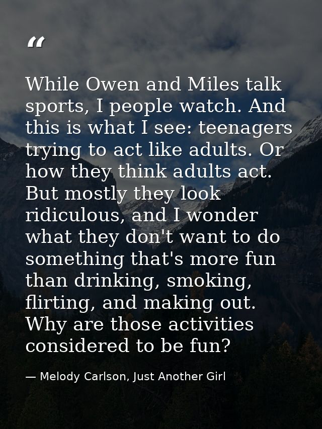 While Owen and Miles talk sports, I people watch. And this is what I see: teenagers trying to act like adults. Or how th — Melody Carlson, Just Another Girl
