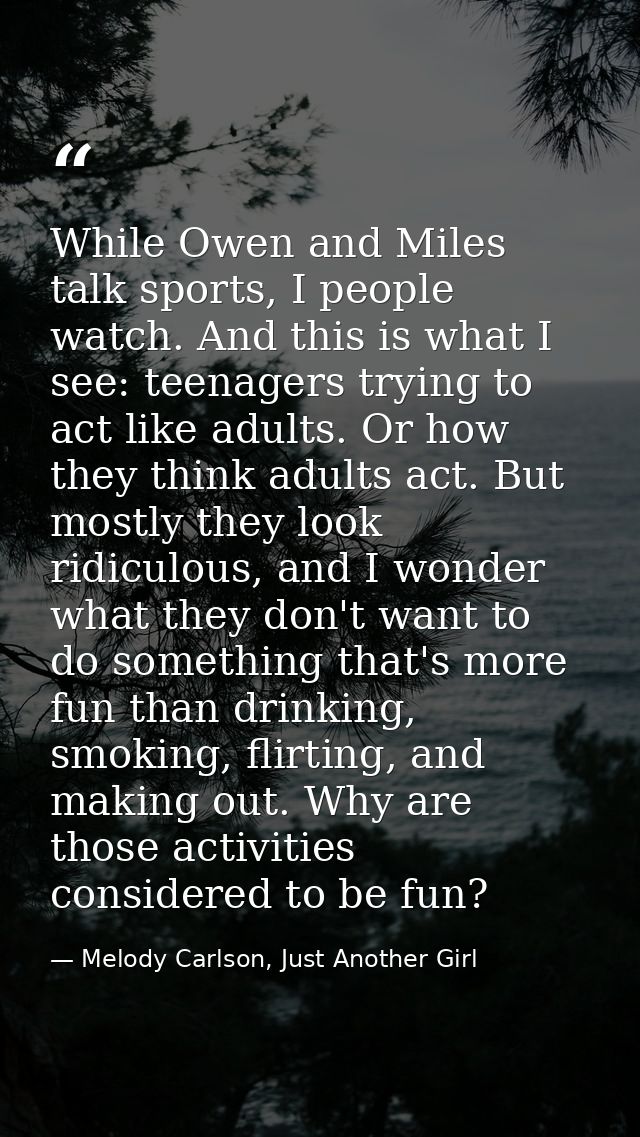 While Owen and Miles talk sports, I people watch. And this is what I see: teenagers trying to act like adults. Or how th — Melody Carlson, Just Another Girl
