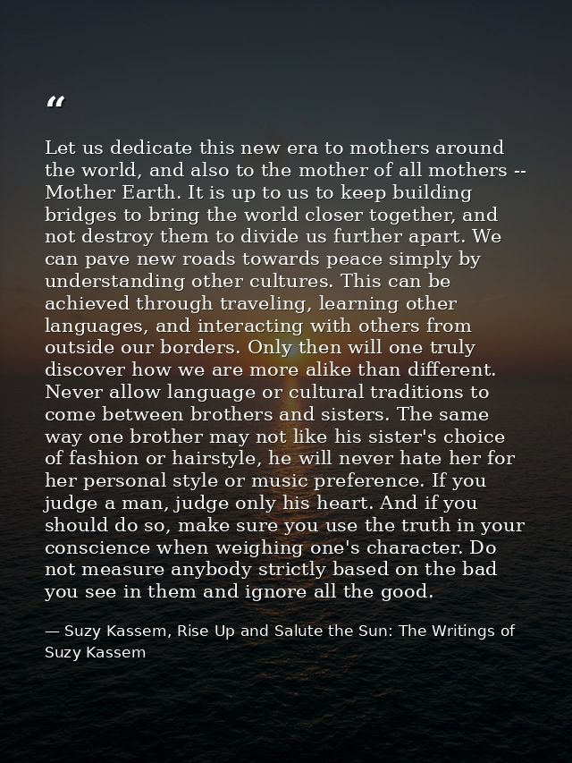 Let us dedicate this new era to mothers around the world, and also to the mother of all mothers -- Mother Earth. It is u — Suzy Kassem, Rise Up and Salute the Sun: The Writings of Suzy Kassem