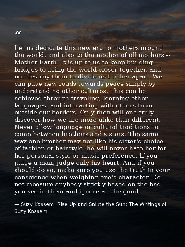 Let us dedicate this new era to mothers around the world, and also to the mother of all mothers -- Mother Earth. It is u — Suzy Kassem, Rise Up and Salute the Sun: The Writings of Suzy Kassem