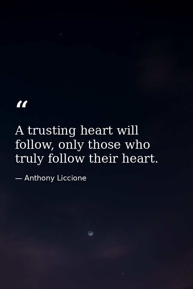 A trusting heart will follow, only those who truly follow their heart. — Anthony Liccione
