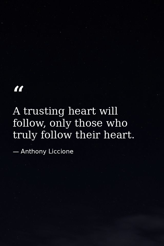 A trusting heart will follow, only those who truly follow their heart. — Anthony Liccione