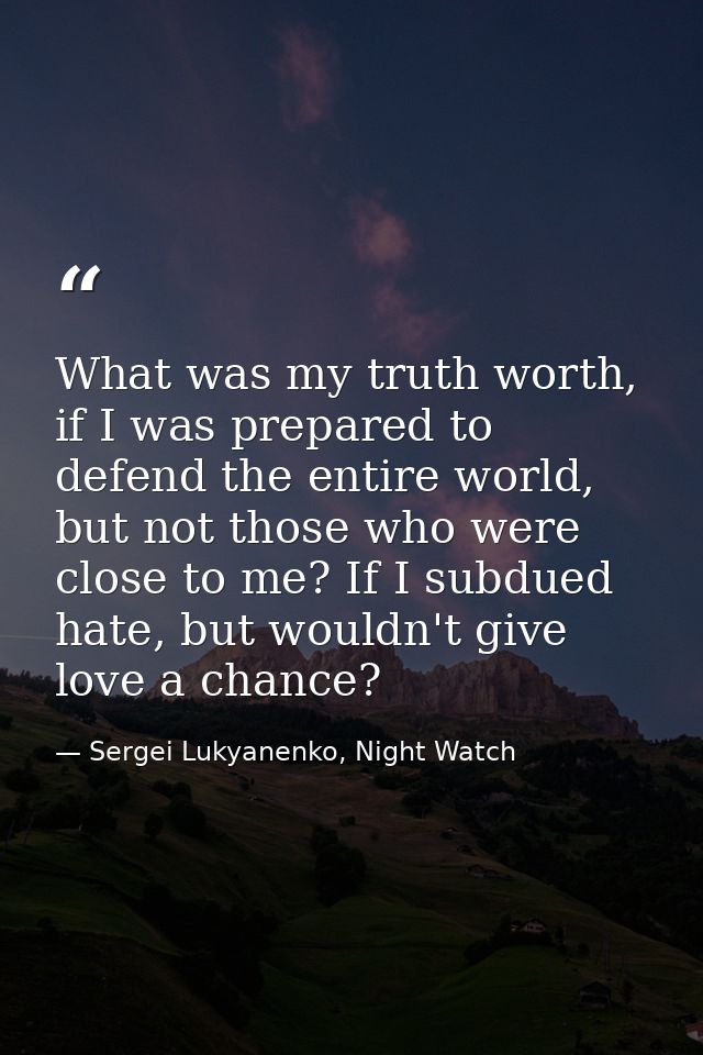 What was my truth worth, if I was prepared to defend the entire world, but not those who were close to me? If I subdued  — Sergei Lukyanenko, Night Watch