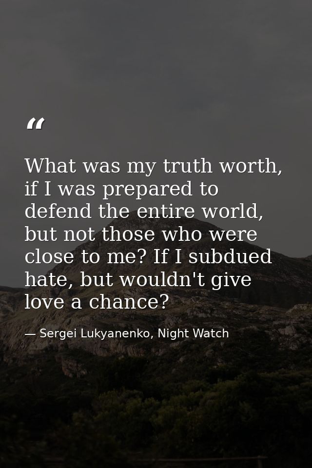 What was my truth worth, if I was prepared to defend the entire world, but not those who were close to me? If I subdued  — Sergei Lukyanenko, Night Watch