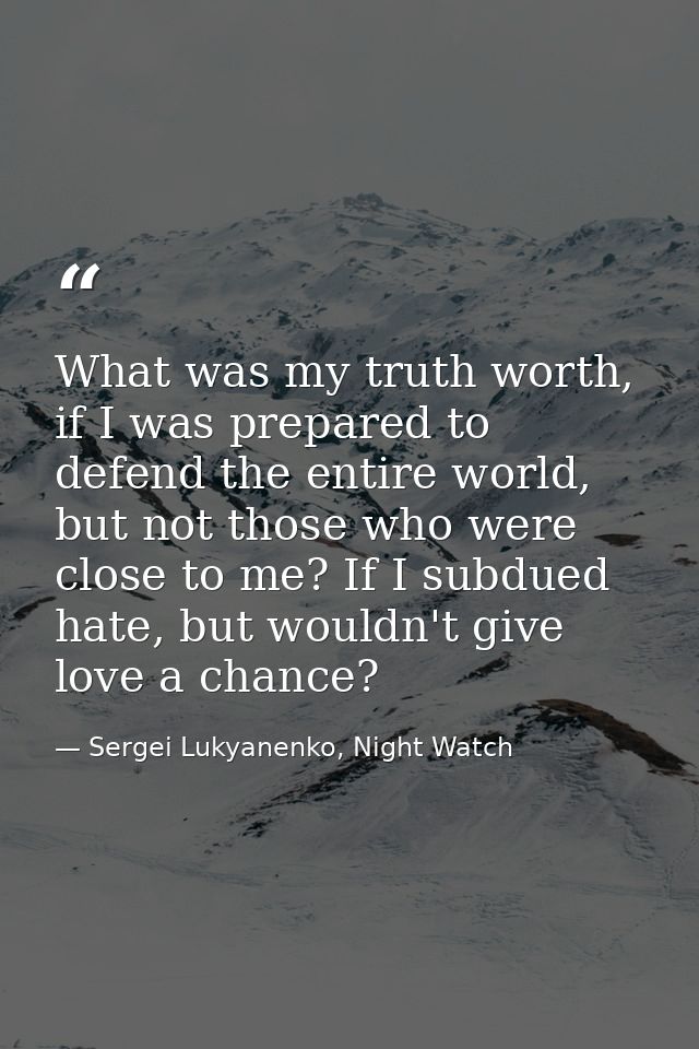What was my truth worth, if I was prepared to defend the entire world, but not those who were close to me? If I subdued  — Sergei Lukyanenko, Night Watch