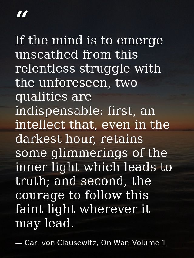 If the mind is to emerge unscathed from this relentless struggle with the unforeseen, two qualities are indispensable: f — Carl von Clausewitz, On War: Volume 1