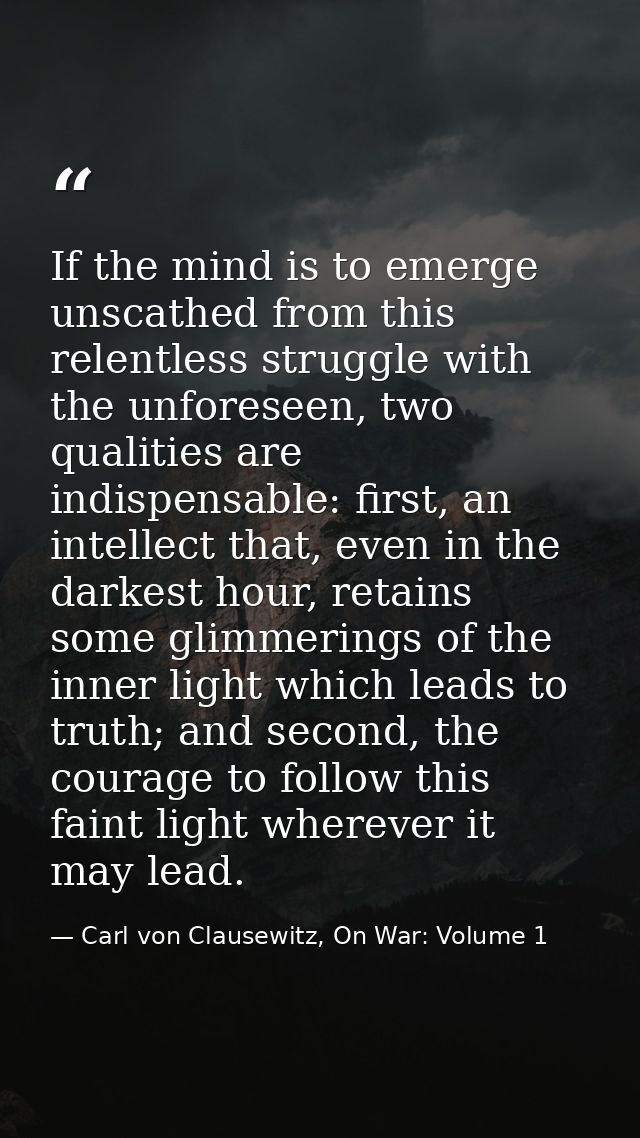 If the mind is to emerge unscathed from this relentless struggle with the unforeseen, two qualities are indispensable: f — Carl von Clausewitz, On War: Volume 1