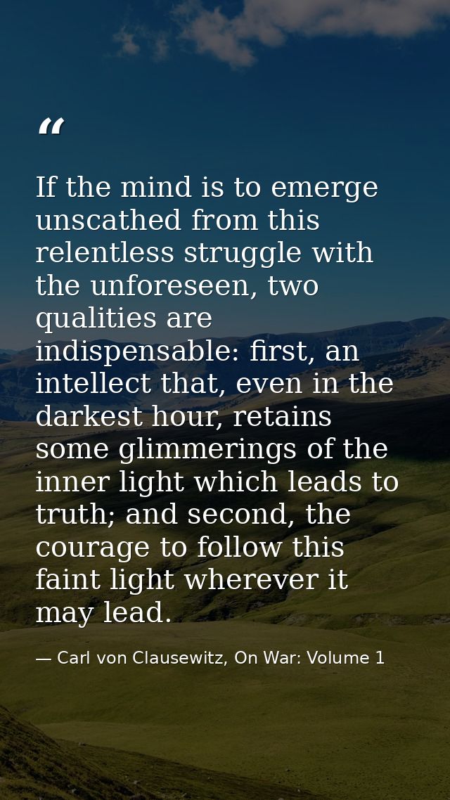 If the mind is to emerge unscathed from this relentless struggle with the unforeseen, two qualities are indispensable: f — Carl von Clausewitz, On War: Volume 1
