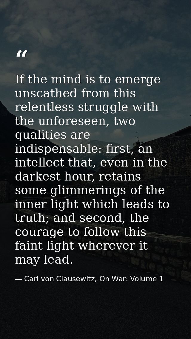 If the mind is to emerge unscathed from this relentless struggle with the unforeseen, two qualities are indispensable: f — Carl von Clausewitz, On War: Volume 1